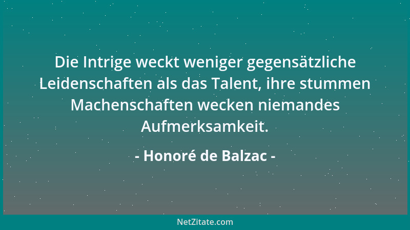 Honoré de Balzac - Die Intrige weckt weniger gegensätzliche Leidenschaften als das Talent, ihre stummen Machenschaften weck...