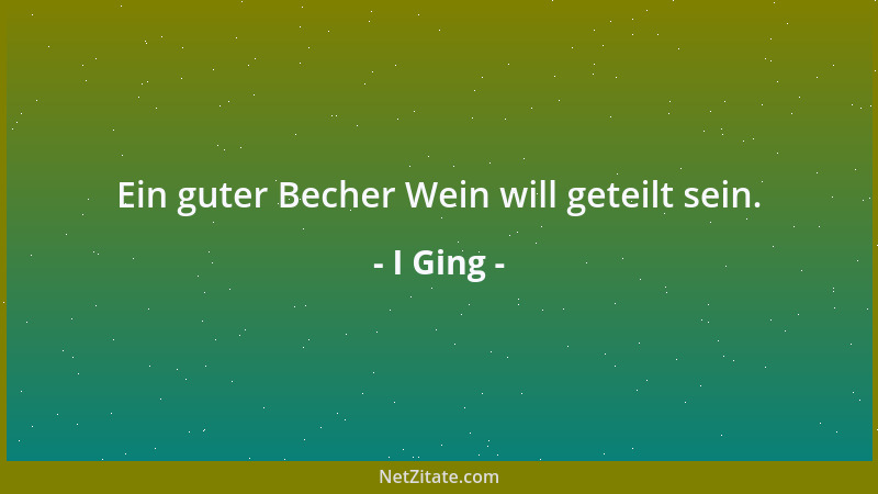 I Ging - Ein guter Becher Wein will geteilt sein....