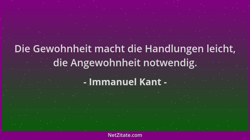 Immanuel Kant - Die Gewohnheit macht die Handlungen leicht, die Angewohnheit notwendig....