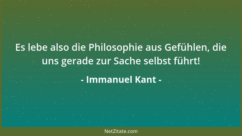 Immanuel Kant - Es lebe also die Philosophie aus Gefühlen, die uns gerade zur Sache selbst führt!...