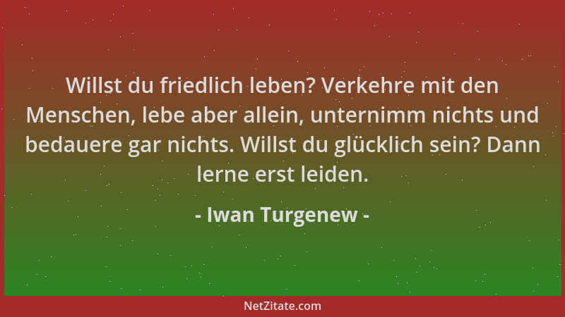 Iwan Turgenew - Willst du friedlich leben? Verkehre mit den Menschen, lebe aber allein, unternimm nichts und bedauere gar n...