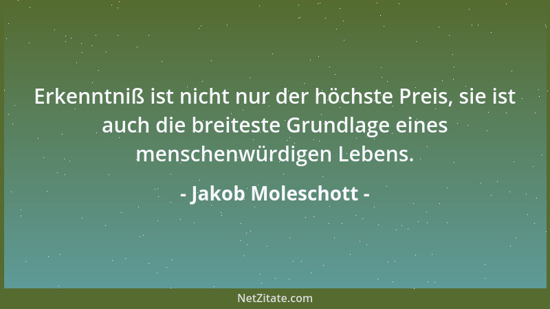 Jakob Moleschott - Erkenntniß ist nicht nur der höchste Preis, sie ist auch die breiteste Grundlage eines menschenwürdigen...
