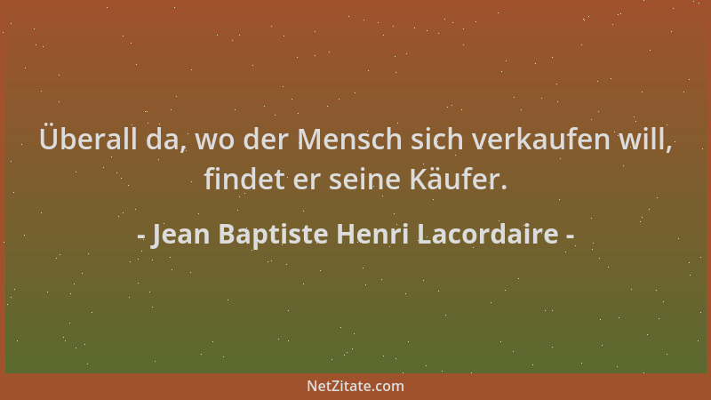 Jean Baptiste Henri Lacordaire - Überall da, wo der Mensch sich verkaufen will, findet er seine Käufer....