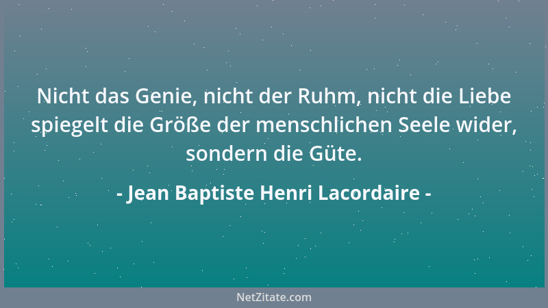 Jean Baptiste Henri Lacordaire - Nicht das Genie, nicht der Ruhm, nicht die Liebe spiegelt die Größe der menschlichen Seele...
