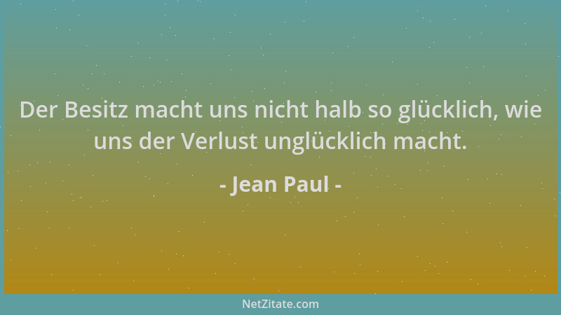 Jean Paul - Der Besitz macht uns nicht halb so glücklich, wie uns der Verlust unglücklich macht....