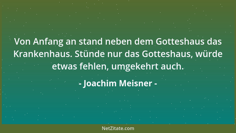 Joachim Meisner - Von Anfang an stand neben dem Gotteshaus das Krankenhaus. Stünde nur das Gotteshaus, würde etwas fehlen,...