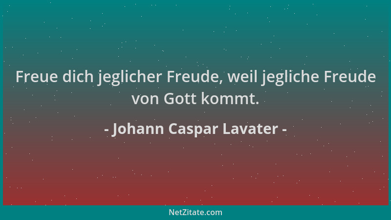 Johann Caspar Lavater - Freue dich jeglicher Freude, weil jegliche Freude von Gott kommt....