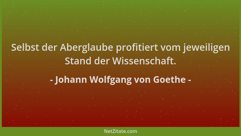 Johann Wolfgang von Goethe - Selbst der Aberglaube profitiert vom jeweiligen Stand der Wissenschaft....