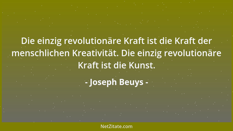 Joseph Beuys - Die einzig revolutionäre Kraft ist die Kraft der menschlichen Kreativität. Die einzig revolutionäre Kraft is...