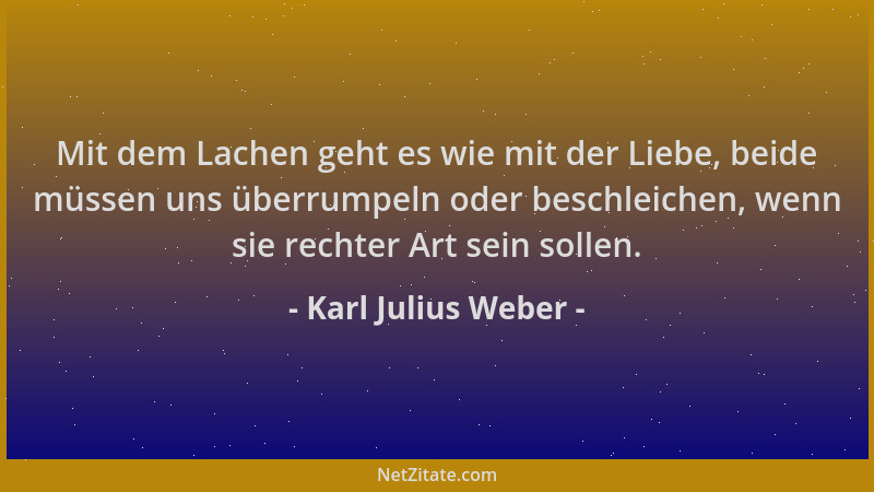 Karl Julius Weber - Mit dem Lachen geht es wie mit der Liebe, beide müssen uns überrumpeln oder beschleichen, wenn sie rech...