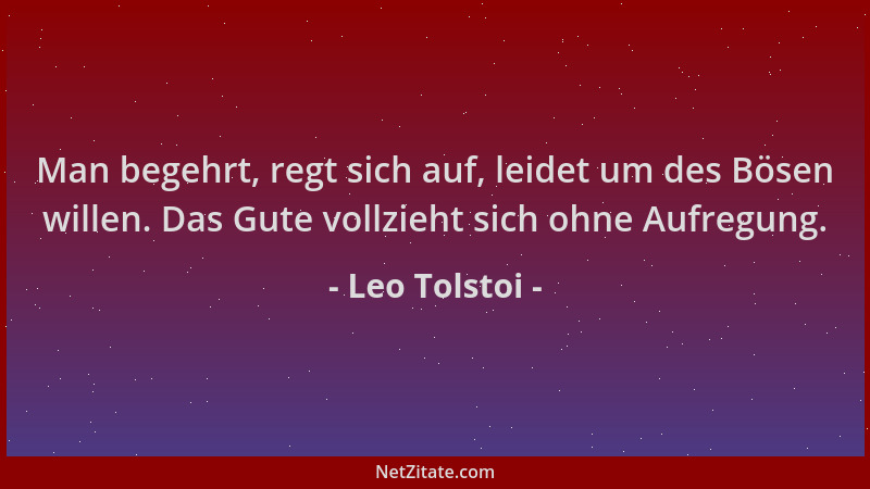 Leo Tolstoi - Man begehrt, regt sich auf, leidet um des Bösen willen. Das Gute vollzieht sich ohne Aufregung....
