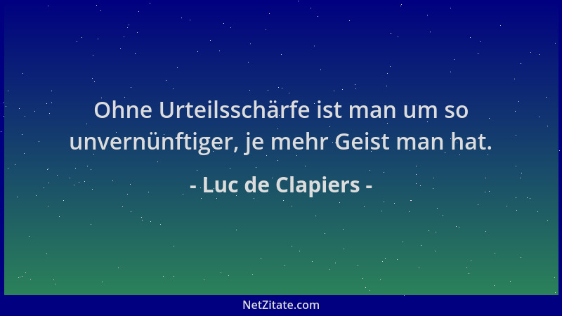 Luc de Clapiers - Ohne Urteilsschärfe ist man um so unvernünftiger, je mehr Geist man hat....
