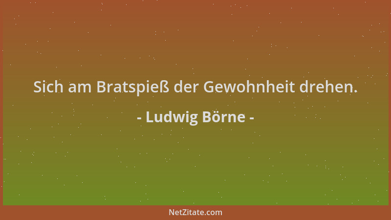 Ludwig Börne - Sich am Bratspieß der Gewohnheit drehen....