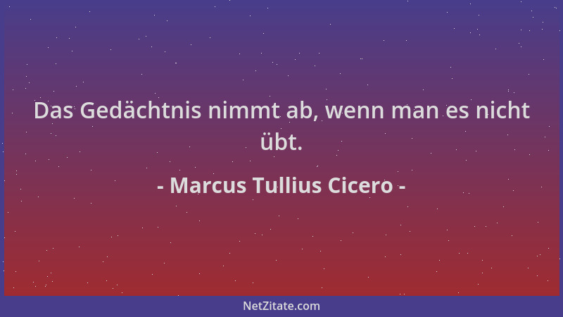 Marcus Tullius Cicero - Das Gedächtnis nimmt ab, wenn man es nicht übt....
