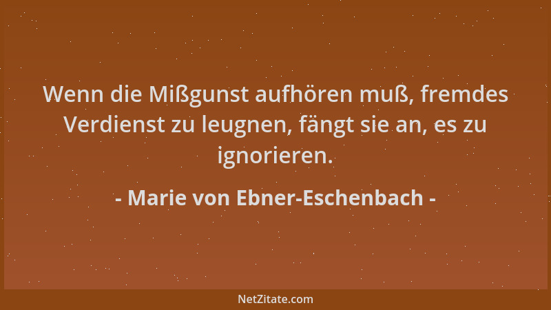 Marie von Ebner-Eschenbach - Wenn die Mißgunst aufhören muß, fremdes Verdienst zu leugnen, fängt sie an, es zu ignorieren....