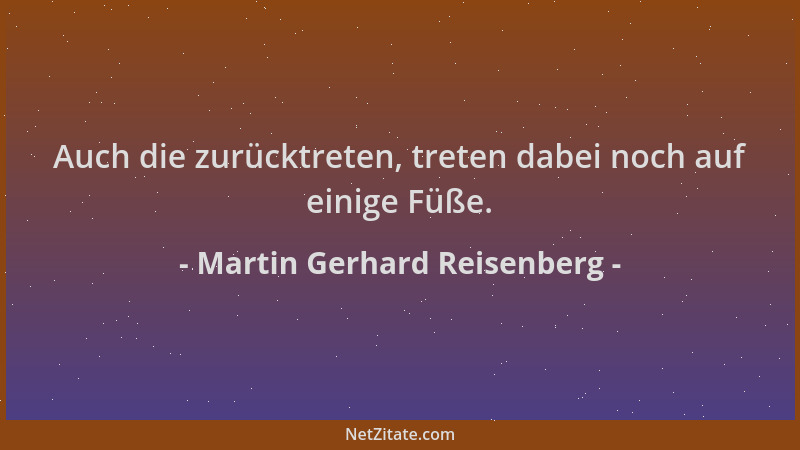Martin Gerhard Reisenberg - Auch die zurücktreten, treten dabei noch auf einige Füße....