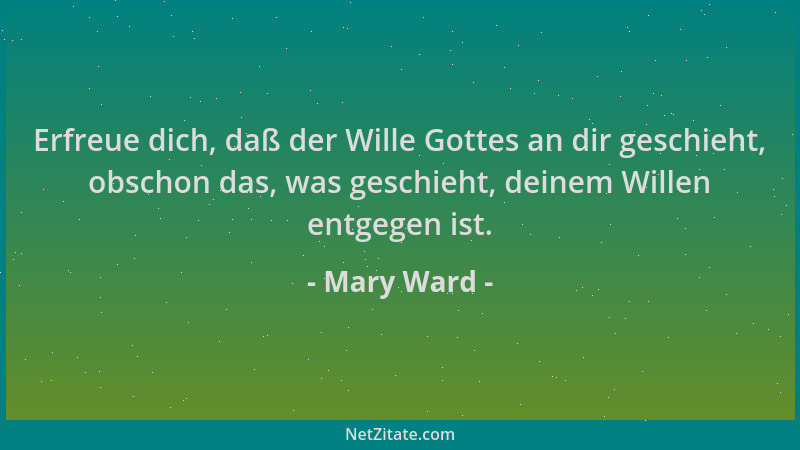 Mary Ward - Erfreue dich, daß der Wille Gottes an dir geschieht, obschon das, was geschieht, deinem Willen entgegen ist....