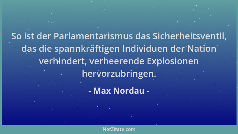 Max Nordau - So ist der Parlamentarismus das Sicherheitsventil, das die spannkräftigen Individuen der Nation verhindert, ve...