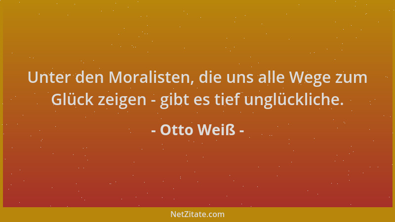 Otto Weiß - Unter den Moralisten, die uns alle Wege zum Glück zeigen - gibt es tief unglückliche....