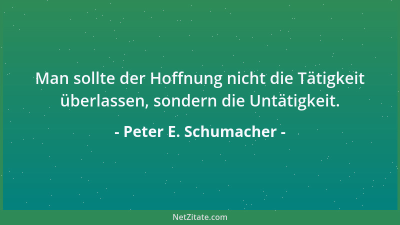 Peter E. Schumacher - Man sollte der Hoffnung nicht die Tätigkeit überlassen, sondern die Untätigkeit....