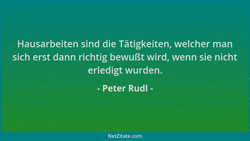 Peter Rudl - Hausarbeiten sind die Tätigkeiten, welcher man sich erst dann richtig bewußt wird, wenn sie nicht erledigt wur...