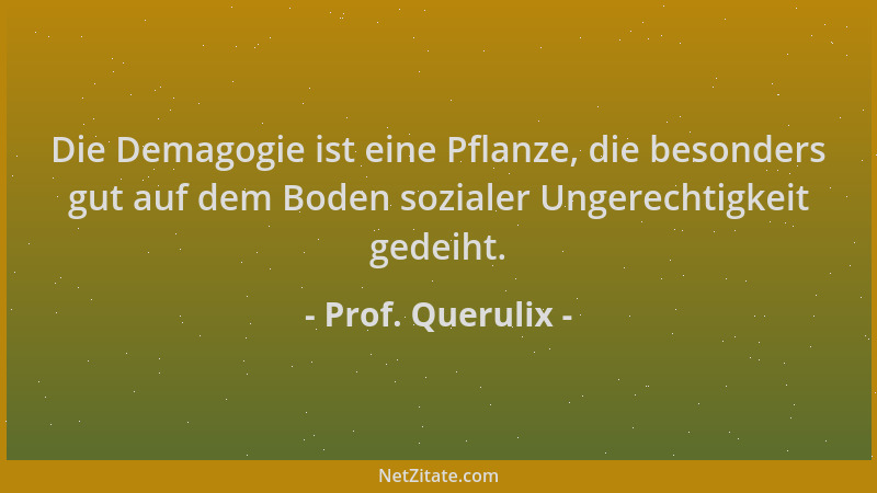 Prof. Querulix - Die Demagogie ist eine Pflanze, die besonders gut auf dem Boden sozialer Ungerechtigkeit gedeiht....