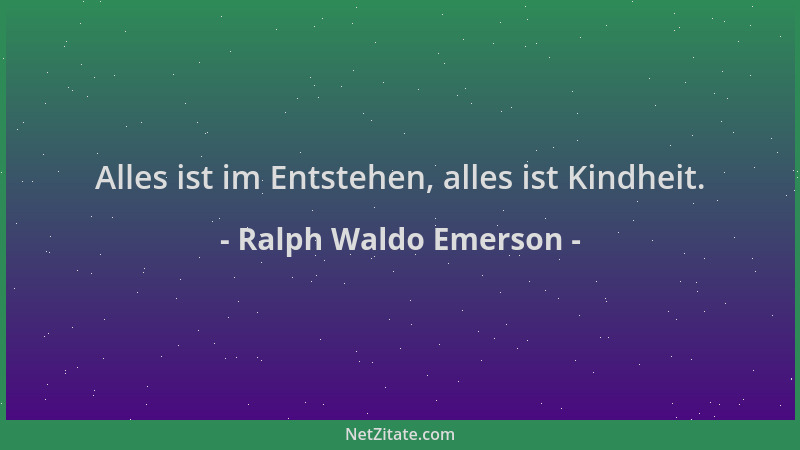 Ralph Waldo Emerson - Alles ist im Entstehen, alles ist Kindheit....