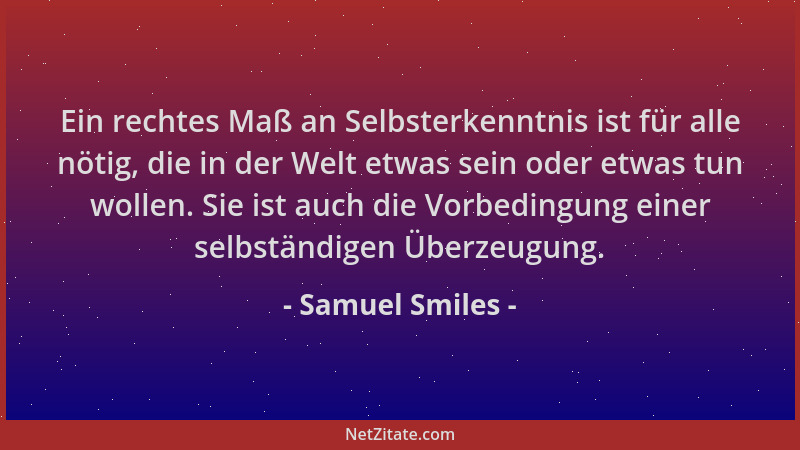 Samuel Smiles - Ein rechtes Maß an Selbsterkenntnis ist für alle nötig, die in der Welt etwas sein oder etwas tun wollen. S...