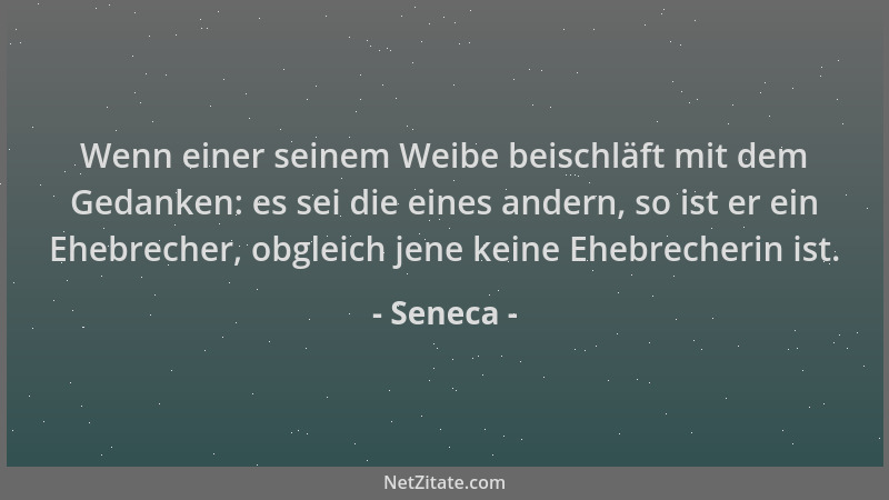 Seneca - Wenn einer seinem Weibe beischläft mit dem Gedanken: es sei die eines andern, so ist er ein Ehebrecher, obgleich j...