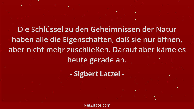 Sigbert Latzel - Die Schlüssel zu den Geheimnissen der Natur haben alle die Eigenschaften, daß sie nur öffnen, aber nicht m...