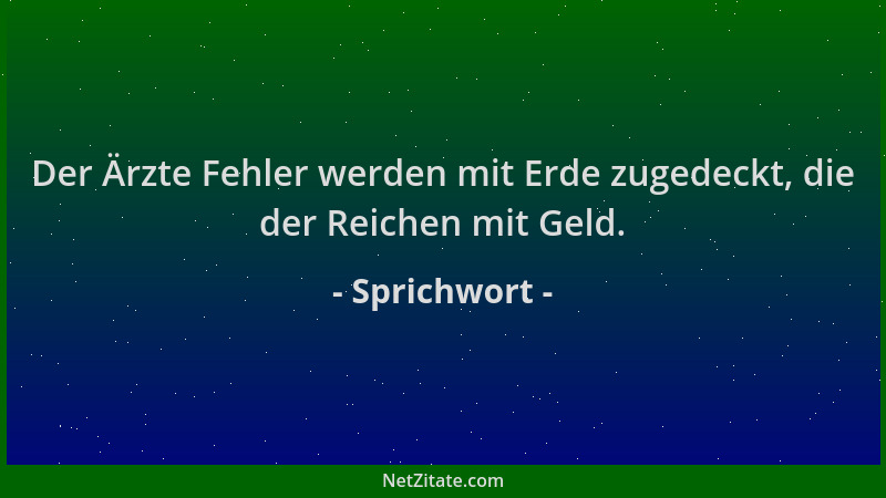 Sprichwort - Der Ärzte Fehler werden mit Erde zugedeckt, die der Reichen mit Geld....