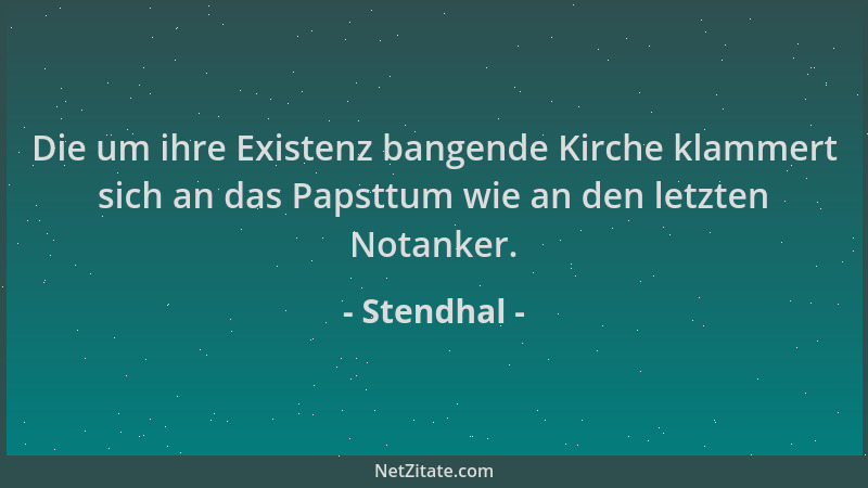 Stendhal - Die um ihre Existenz bangende Kirche klammert sich an das Papsttum wie an den letzten Notanker....