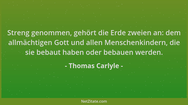 Thomas Carlyle - Streng genommen, gehört die Erde zweien an: dem allmächtigen Gott und allen Menschenkindern, die sie bebau...
