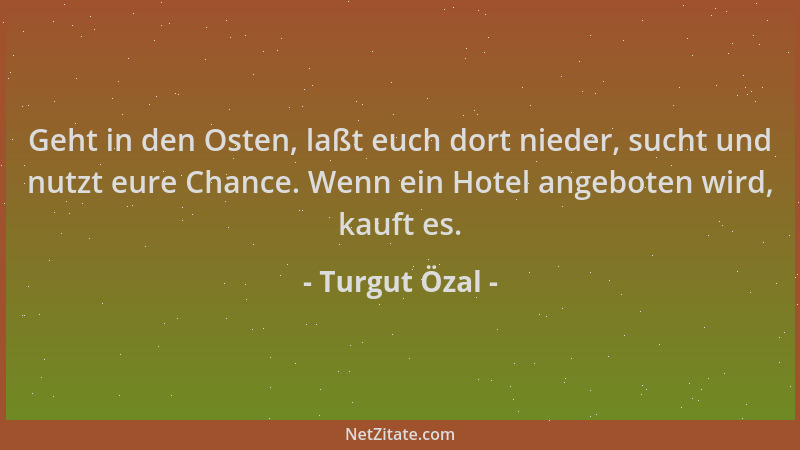 Turgut Özal - Geht in den Osten, laßt euch dort nieder, sucht und nutzt eure Chance. Wenn ein Hotel angeboten wird, kauft e...