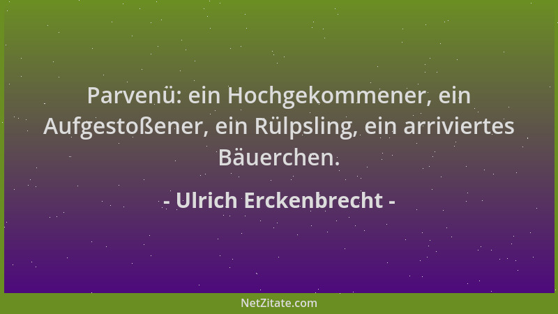 Ulrich Erckenbrecht - Parvenü: ein Hochgekommener, ein Aufgestoßener, ein Rülpsling, ein arriviertes Bäuerchen....