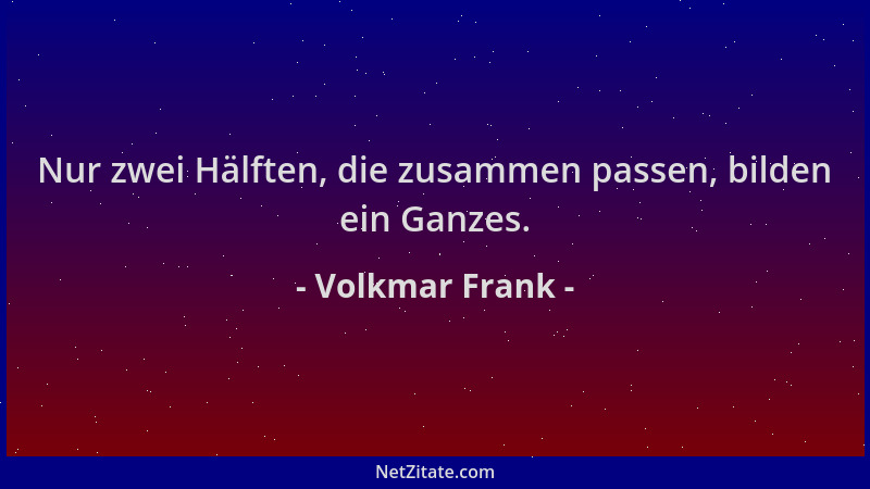 Volkmar Frank - Nur zwei Hälften, die zusammen passen, bilden ein Ganzes....