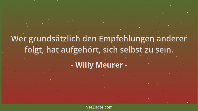 Willy Meurer - Wer grundsätzlich den Empfehlungen anderer folgt, hat aufgehört, sich selbst zu sein....