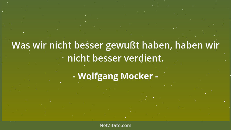 Wolfgang Mocker - Was wir nicht besser gewußt haben, haben wir nicht besser verdient....