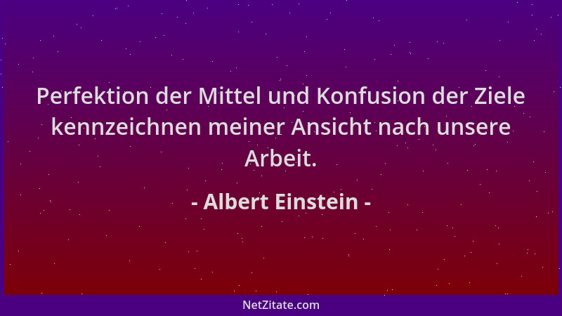 Albert Einstein - Perfektion der Mittel und Konfusion der Ziele kennzeichnen meiner Ansicht nach unsere Arbeit....