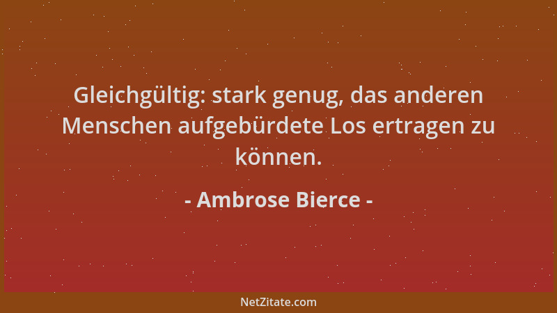 Ambrose Bierce - Gleichgültig: stark genug, das anderen Menschen aufgebürdete Los ertragen zu können....