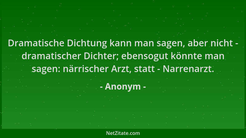 Anonym - Dramatische Dichtung kann man sagen, aber nicht - dramatischer Dichter; ebensogut könnte man sagen: närrischer Arz...