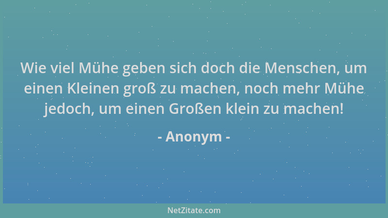 Anonym - Wie viel Mühe geben sich doch die Menschen, um einen Kleinen groß zu machen, noch mehr Mühe jedoch, um einen Große...