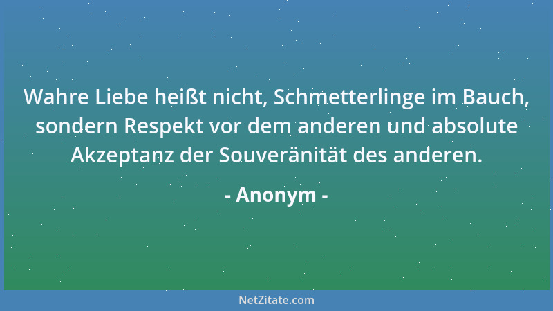 Anonym - Wahre Liebe heißt nicht, Schmetterlinge im Bauch, sondern Respekt vor dem anderen und absolute Akzeptanz der Souve...