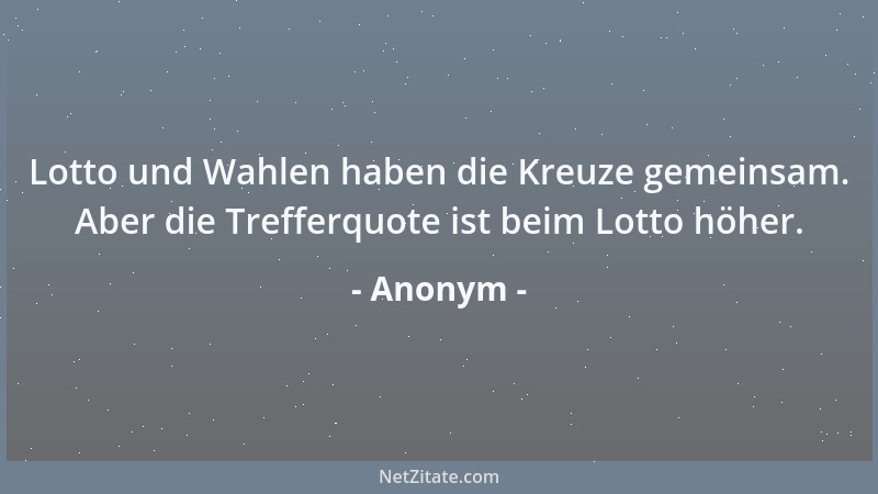 Anonym - Lotto und Wahlen haben die Kreuze gemeinsam. Aber die Trefferquote ist beim Lotto höher....