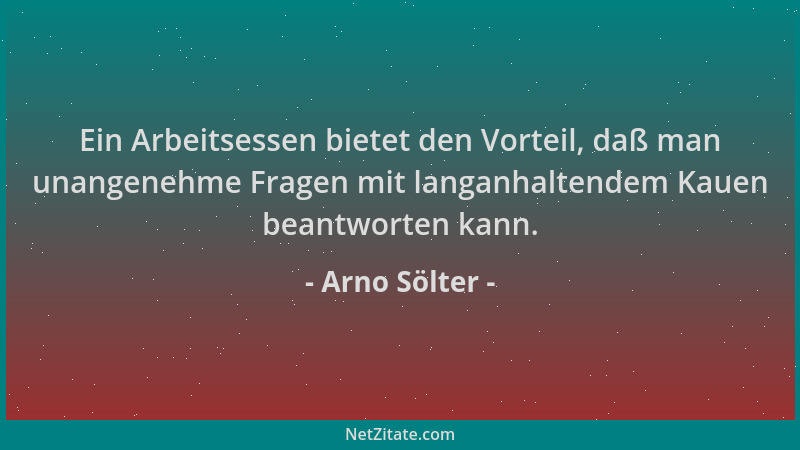 Arno Sölter - Ein Arbeitsessen bietet den Vorteil, daß man unangenehme Fragen mit langanhaltendem Kauen beantworten kann....