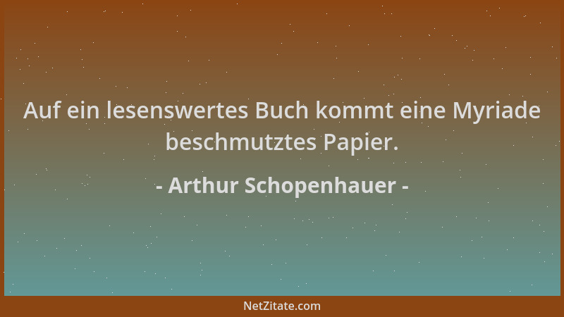 Arthur Schopenhauer - Auf ein lesenswertes Buch kommt eine Myriade beschmutztes Papier....