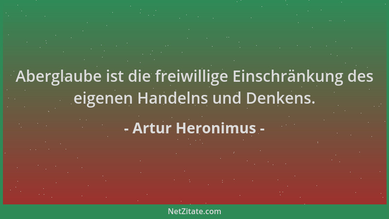 Artur Heronimus - Aberglaube ist die freiwillige Einschränkung des eigenen Handelns und Denkens....