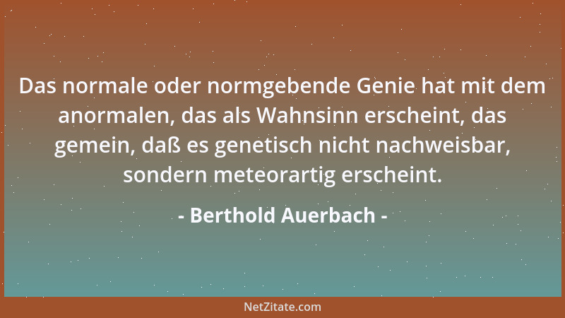 Berthold Auerbach - Das normale oder normgebende Genie hat mit dem anormalen, das als Wahnsinn erscheint, das gemein, daß e...