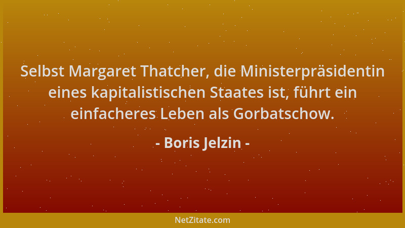 Boris Jelzin - Selbst Margaret Thatcher, die Ministerpräsidentin eines kapitalistischen Staates ist, führt ein einfacheres...