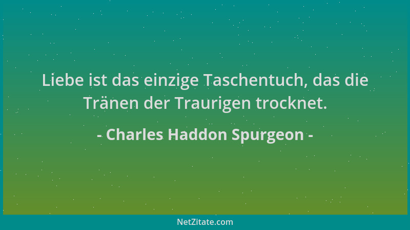 Charles Haddon Spurgeon - Liebe ist das einzige Taschentuch, das die Tränen der Traurigen trocknet....